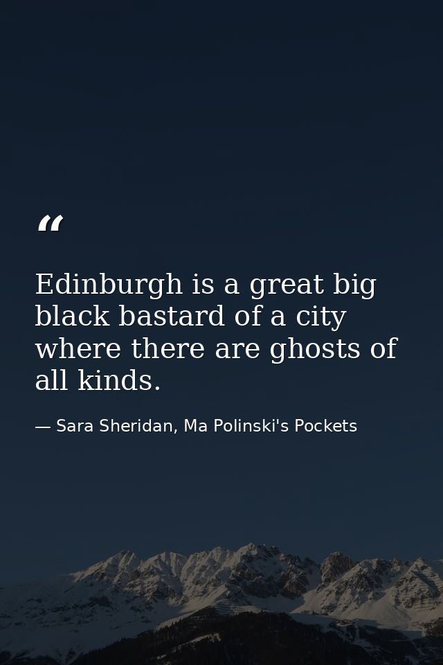 Edinburgh is a great big black bastard of a city where there are ghosts of all kinds. — Sara Sheridan, Ma Polinski's Pockets