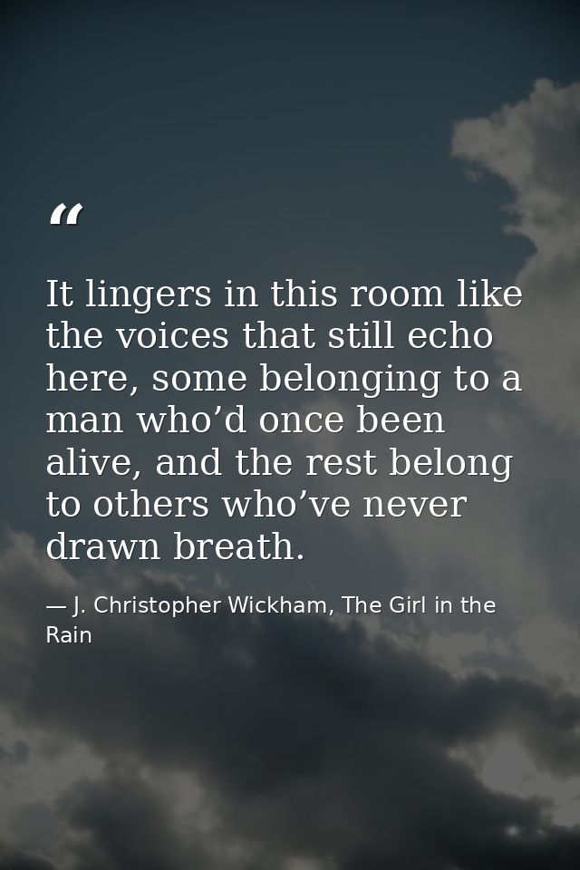 It lingers in this room like the voices that still echo here, some belonging to a man who’d once been alive, and the res — J. Christopher Wickham, The Girl in the Rain