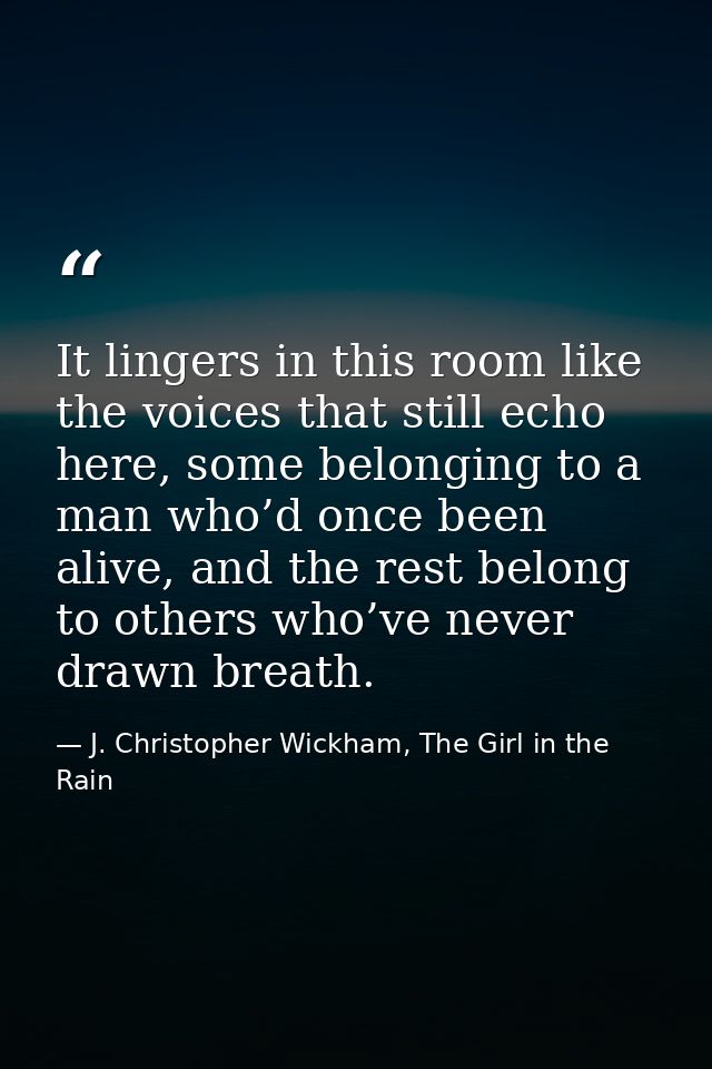 It lingers in this room like the voices that still echo here, some belonging to a man who’d once been alive, and the res — J. Christopher Wickham, The Girl in the Rain