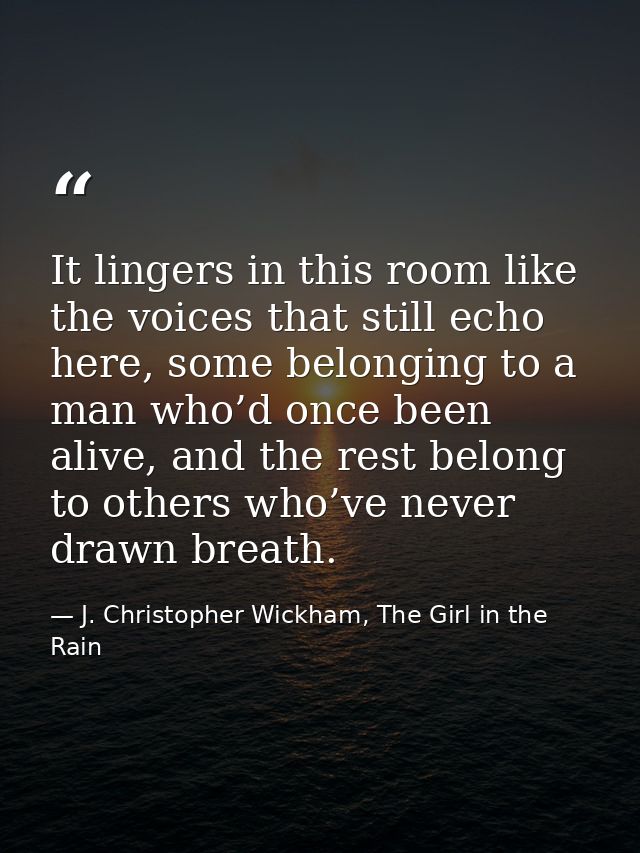 It lingers in this room like the voices that still echo here, some belonging to a man who’d once been alive, and the res — J. Christopher Wickham, The Girl in the Rain