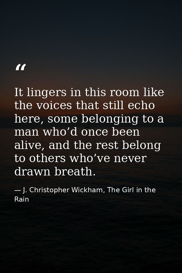 It lingers in this room like the voices that still echo here, some belonging to a man who’d once been alive, and the res — J. Christopher Wickham, The Girl in the Rain
