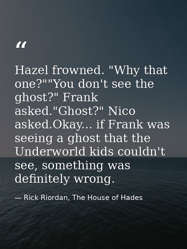 Hazel frowned. "Why that one?""You don't see the ghost?" Frank asked."Ghost?" Nico asked.Okay... if Frank was seeing a g — Rick Riordan, The House of Hades