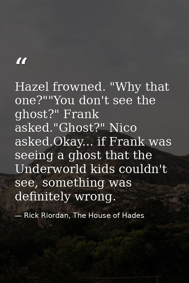 Hazel frowned. "Why that one?""You don't see the ghost?" Frank asked."Ghost?" Nico asked.Okay... if Frank was seeing a g — Rick Riordan, The House of Hades