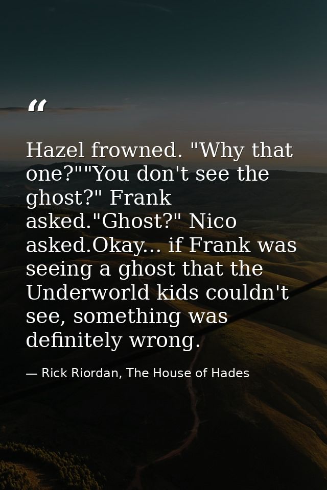 Hazel frowned. "Why that one?""You don't see the ghost?" Frank asked."Ghost?" Nico asked.Okay... if Frank was seeing a g — Rick Riordan, The House of Hades