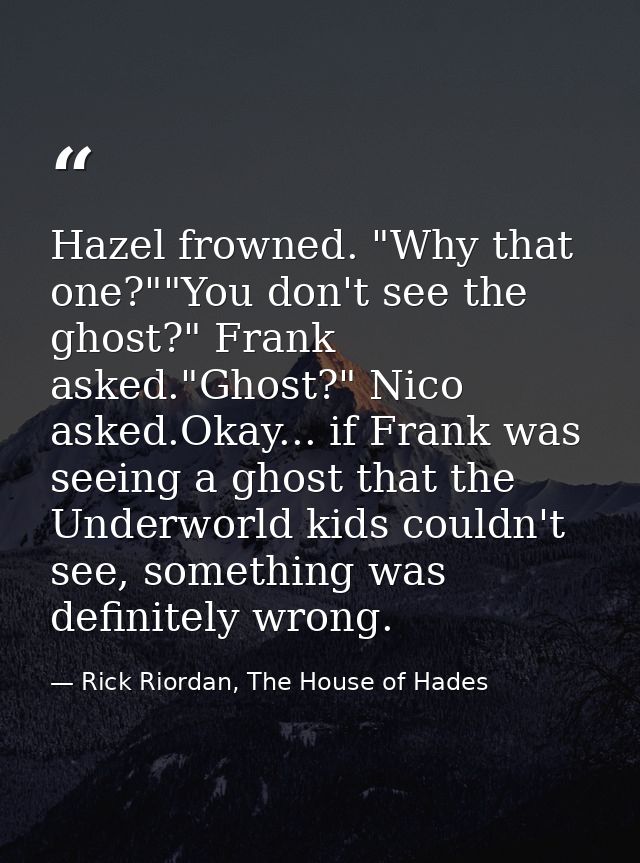 Hazel frowned. "Why that one?""You don't see the ghost?" Frank asked."Ghost?" Nico asked.Okay... if Frank was seeing a g — Rick Riordan, The House of Hades