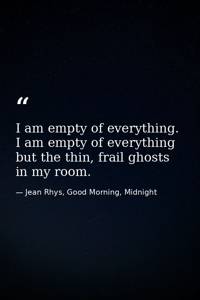 I am empty of everything. I am empty of everything but the thin, frail ghosts in my room. — Jean Rhys, Good Morning, Midnight