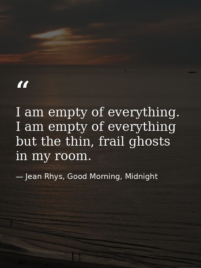 I am empty of everything. I am empty of everything but the thin, frail ghosts in my room. — Jean Rhys, Good Morning, Midnight