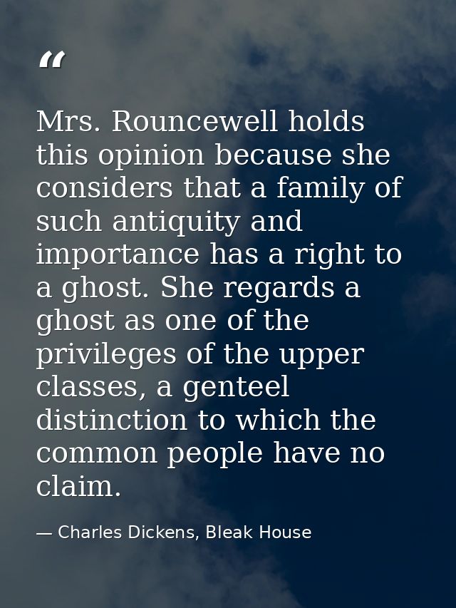 Mrs. Rouncewell holds this opinion because she considers that a family of such antiquity and importance has a right to a — Charles Dickens, Bleak House