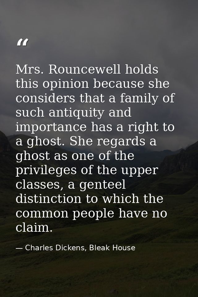 Mrs. Rouncewell holds this opinion because she considers that a family of such antiquity and importance has a right to a — Charles Dickens, Bleak House