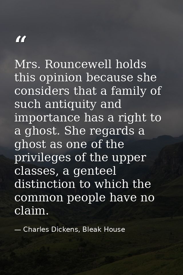 Mrs. Rouncewell holds this opinion because she considers that a family of such antiquity and importance has a right to a — Charles Dickens, Bleak House