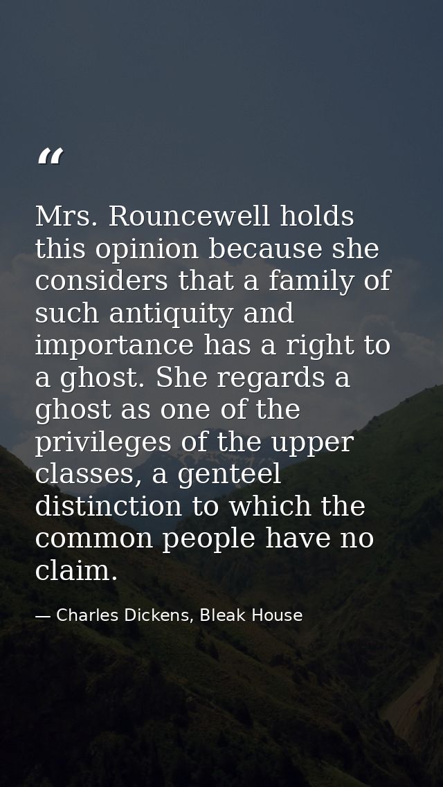 Mrs. Rouncewell holds this opinion because she considers that a family of such antiquity and importance has a right to a — Charles Dickens, Bleak House