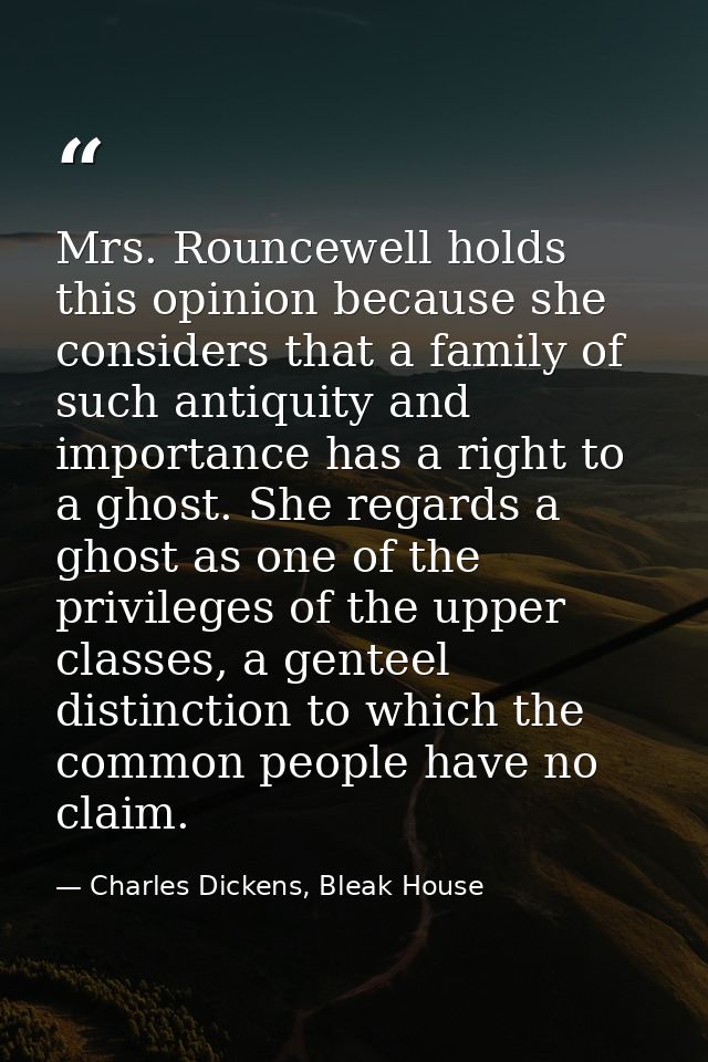 Mrs. Rouncewell holds this opinion because she considers that a family of such antiquity and importance has a right to a — Charles Dickens, Bleak House