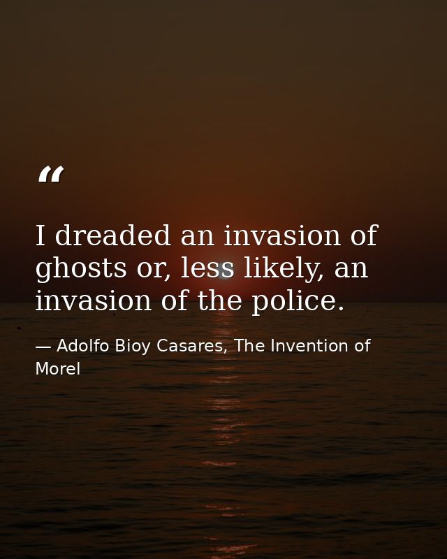 I dreaded an invasion of ghosts or, less likely, an invasion of the police. — Adolfo Bioy Casares, The Invention of Morel