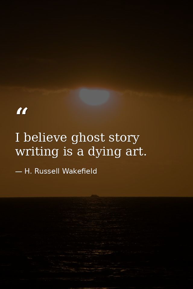 I believe ghost story writing is a dying art. — H. Russell Wakefield