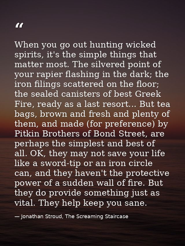 When you go out hunting wicked spirits, it's the simple things that matter most. The silvered point of your rapier flash — Jonathan Stroud, The Screaming Staircase