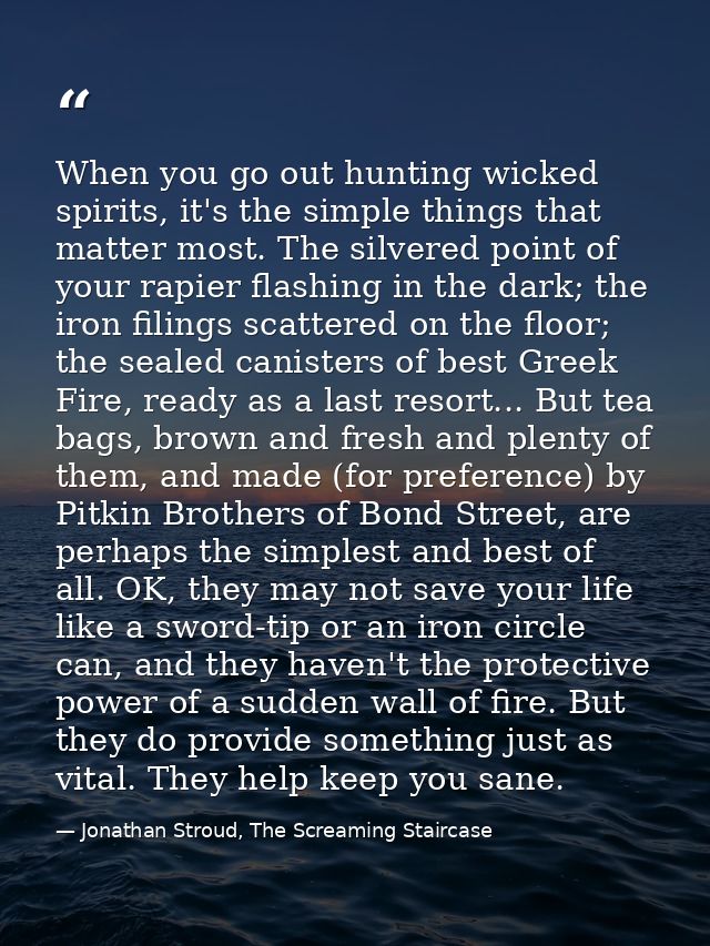 When you go out hunting wicked spirits, it's the simple things that matter most. The silvered point of your rapier flash — Jonathan Stroud, The Screaming Staircase