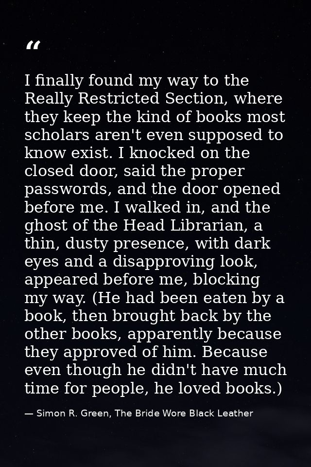 I finally found my way to the Really Restricted Section, where they keep the kind of books most scholars aren't even sup — Simon R. Green, The Bride Wore Black Leather