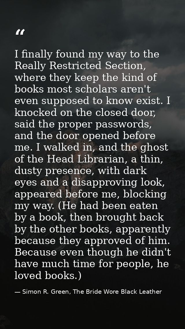 I finally found my way to the Really Restricted Section, where they keep the kind of books most scholars aren't even sup — Simon R. Green, The Bride Wore Black Leather