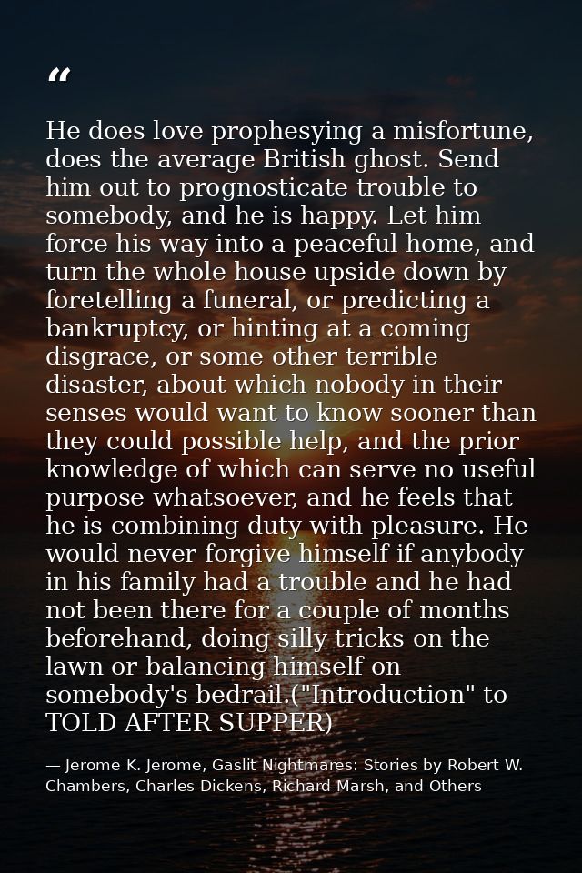 He does love prophesying a misfortune, does the average British ghost. Send him out to prognosticate trouble to somebody — Jerome K. Jerome, Gaslit Nightmares: Stories by Robert W. Chambers, Charles Dickens, Richard Marsh, and Others
