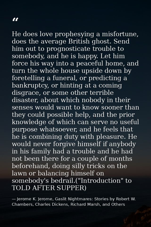 He does love prophesying a misfortune, does the average British ghost. Send him out to prognosticate trouble to somebody — Jerome K. Jerome, Gaslit Nightmares: Stories by Robert W. Chambers, Charles Dickens, Richard Marsh, and Others