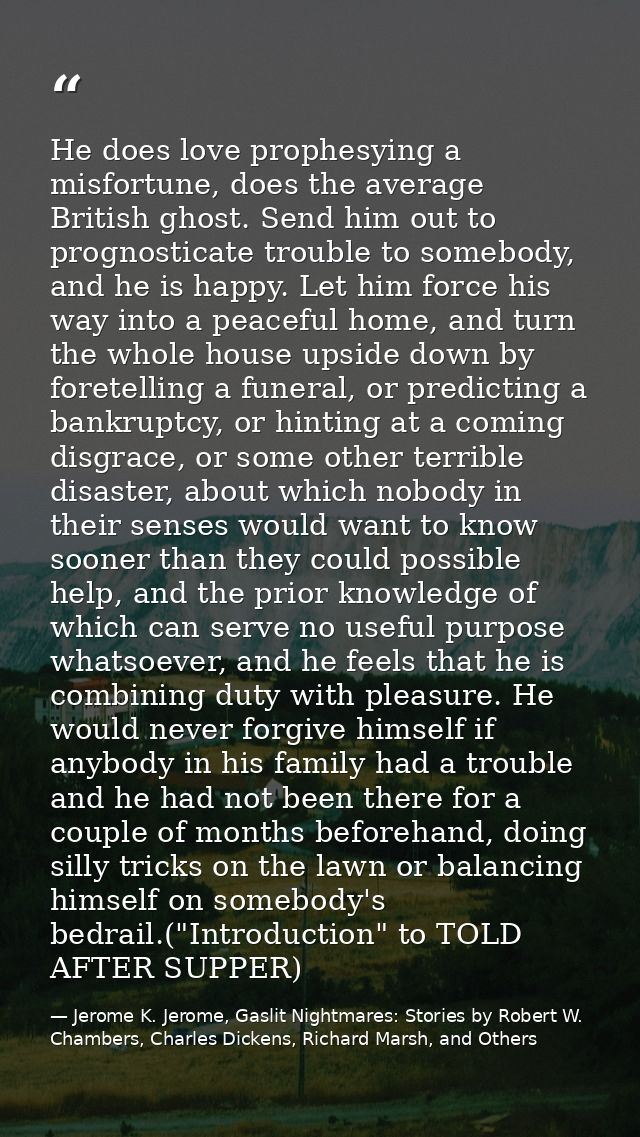 He does love prophesying a misfortune, does the average British ghost. Send him out to prognosticate trouble to somebody — Jerome K. Jerome, Gaslit Nightmares: Stories by Robert W. Chambers, Charles Dickens, Richard Marsh, and Others