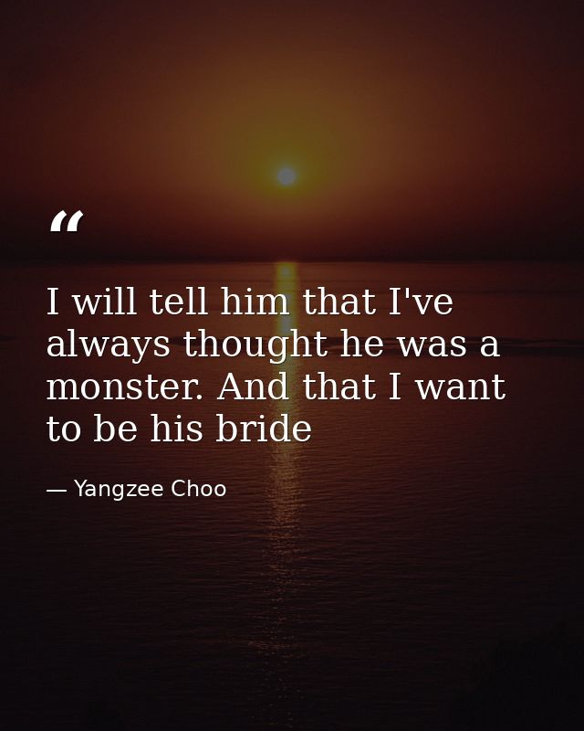 I will tell him that I've always thought he was a monster. And that I want to be his bride — Yangzee Choo