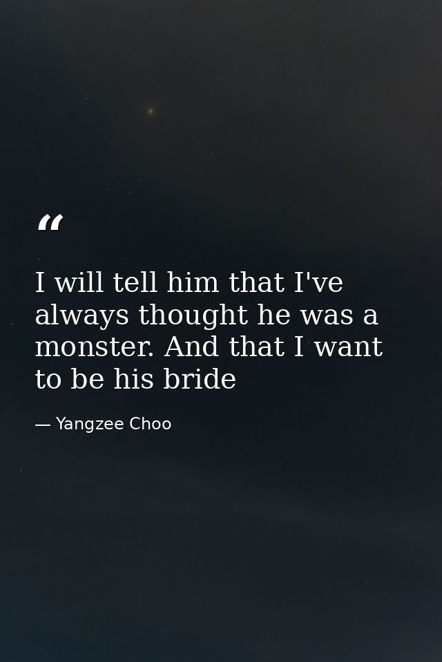 I will tell him that I've always thought he was a monster. And that I want to be his bride — Yangzee Choo