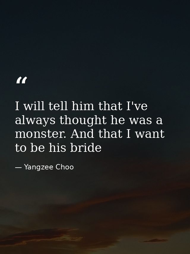 I will tell him that I've always thought he was a monster. And that I want to be his bride — Yangzee Choo