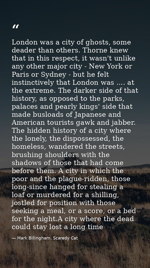 London was a city of ghosts, some deader than others. Thorne knew that in this respect, it wasn't unlike any other major — Mark Billingham, Scaredy Cat