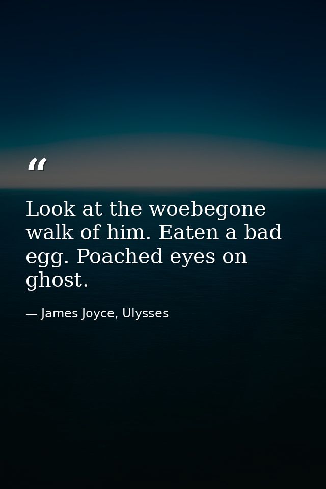 Look at the woebegone walk of him. Eaten a bad egg. Poached eyes on ghost. — James Joyce, Ulysses