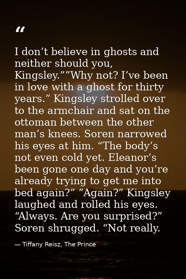 I don’t believe in ghosts and neither should you, Kingsley.””Why not? I’ve been in love with a ghost for thirty years.”  — Tiffany Reisz, The Prince