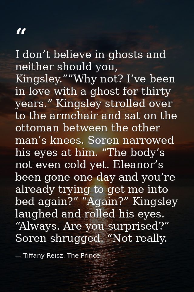 I don’t believe in ghosts and neither should you, Kingsley.””Why not? I’ve been in love with a ghost for thirty years.”  — Tiffany Reisz, The Prince