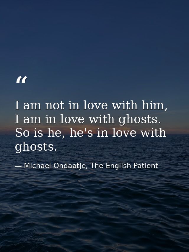 I am not in love with him, I am in love with ghosts. So is he, he's in love with ghosts. — Michael Ondaatje, The English Patient