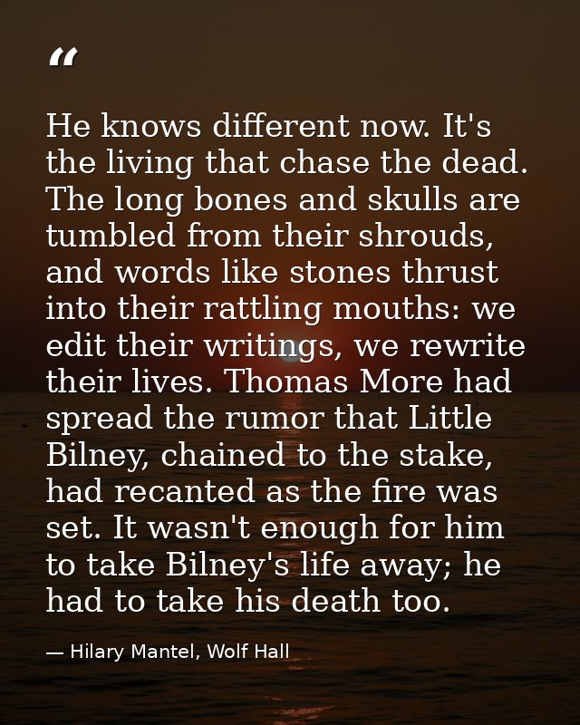 He knows different now. It's the living that chase the dead. The long bones and skulls are tumbled from their shrouds, a — Hilary Mantel, Wolf Hall