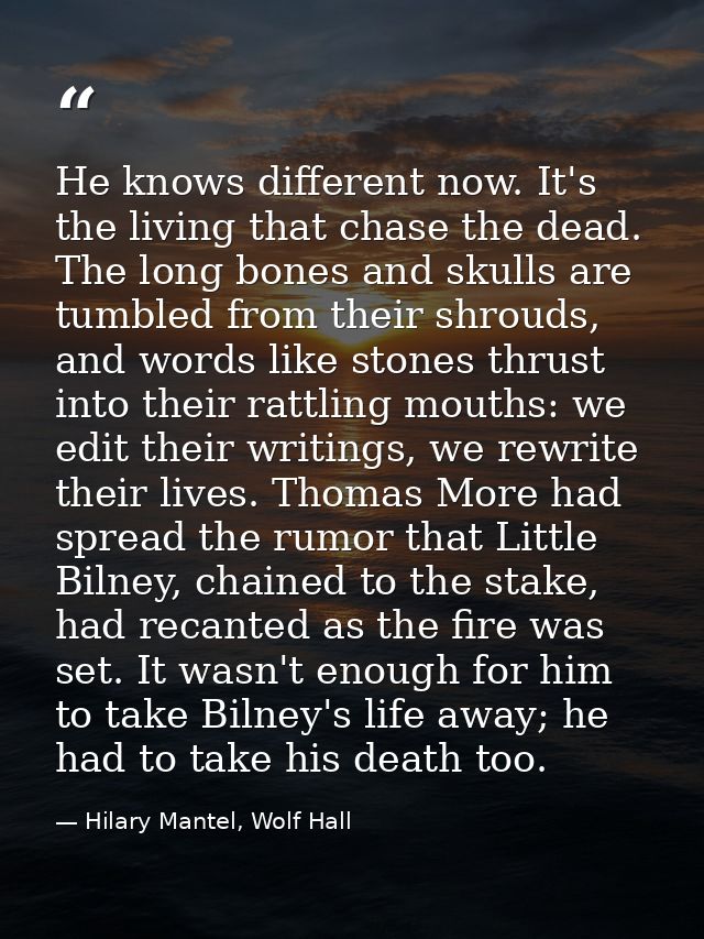 He knows different now. It's the living that chase the dead. The long bones and skulls are tumbled from their shrouds, a — Hilary Mantel, Wolf Hall