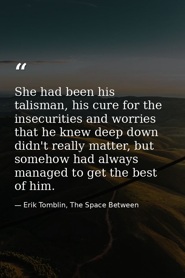 She had been his talisman, his cure for the insecurities and worries that he knew deep down didn't really matter, but so — Erik Tomblin, The Space Between