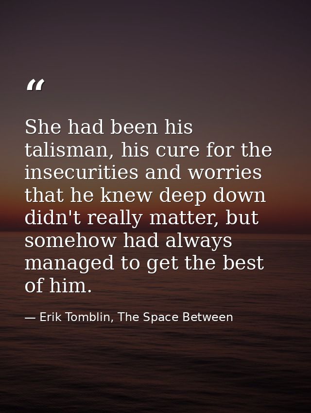 She had been his talisman, his cure for the insecurities and worries that he knew deep down didn't really matter, but so — Erik Tomblin, The Space Between