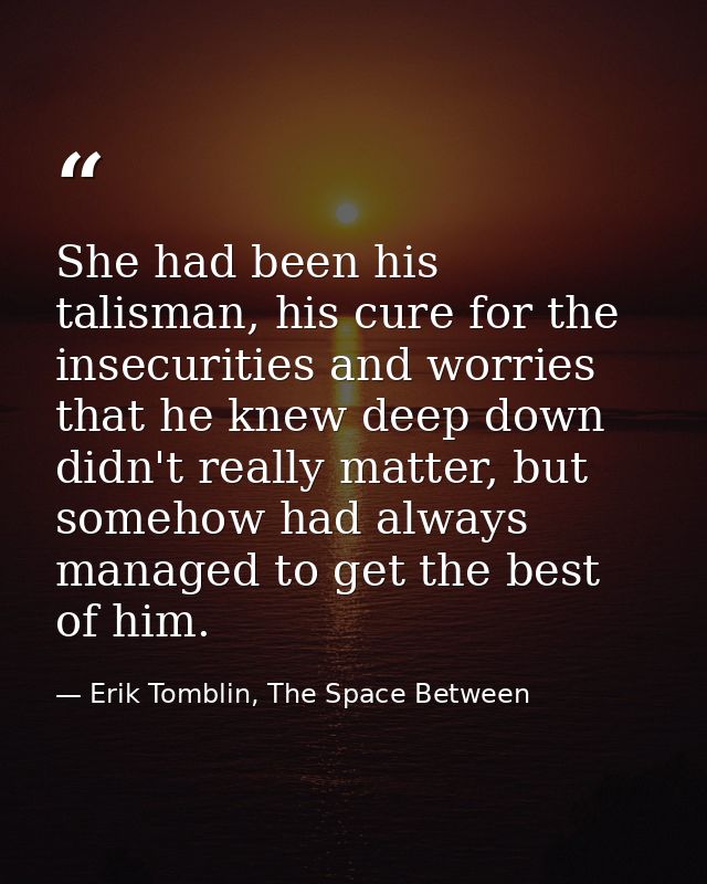 She had been his talisman, his cure for the insecurities and worries that he knew deep down didn't really matter, but so — Erik Tomblin, The Space Between