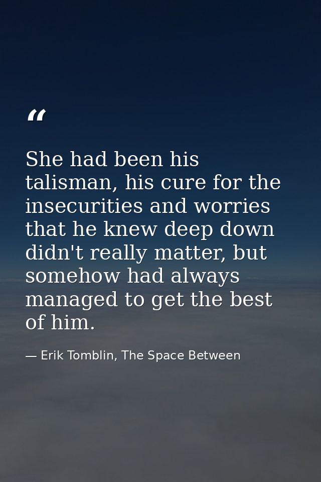 She had been his talisman, his cure for the insecurities and worries that he knew deep down didn't really matter, but so — Erik Tomblin, The Space Between