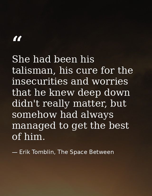 She had been his talisman, his cure for the insecurities and worries that he knew deep down didn't really matter, but so — Erik Tomblin, The Space Between