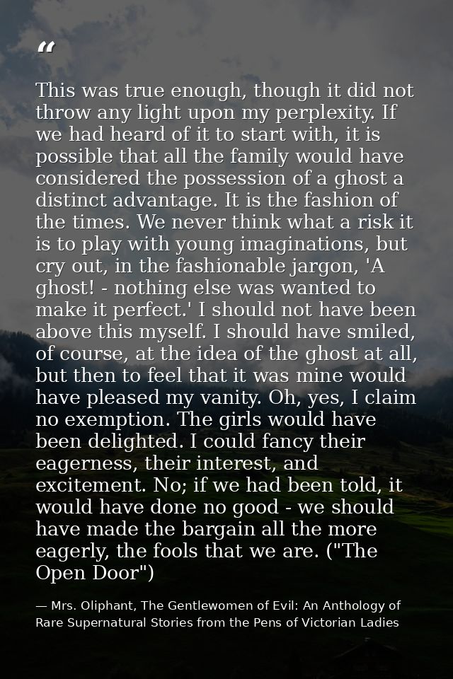 This was true enough, though it did not throw any light upon my perplexity. If we had heard of it to start with, it is p — Mrs. Oliphant, The Gentlewomen of Evil: An Anthology of Rare Supernatural Stories from the Pens of Victorian Ladies