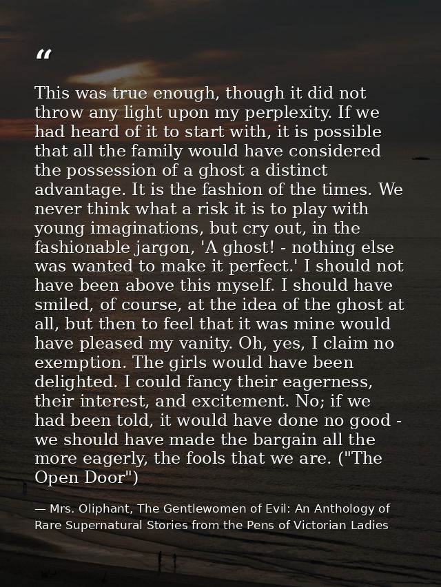 This was true enough, though it did not throw any light upon my perplexity. If we had heard of it to start with, it is p — Mrs. Oliphant, The Gentlewomen of Evil: An Anthology of Rare Supernatural Stories from the Pens of Victorian Ladies