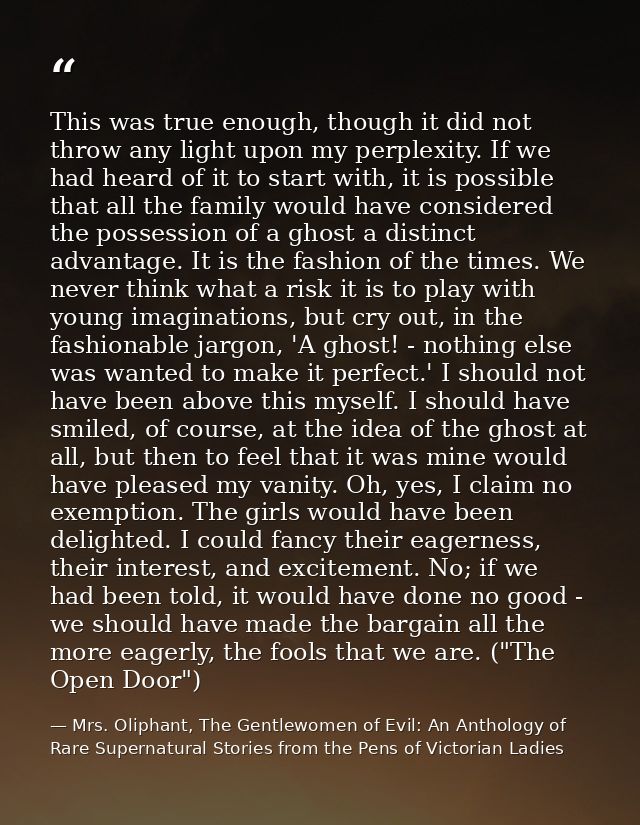 This was true enough, though it did not throw any light upon my perplexity. If we had heard of it to start with, it is p — Mrs. Oliphant, The Gentlewomen of Evil: An Anthology of Rare Supernatural Stories from the Pens of Victorian Ladies