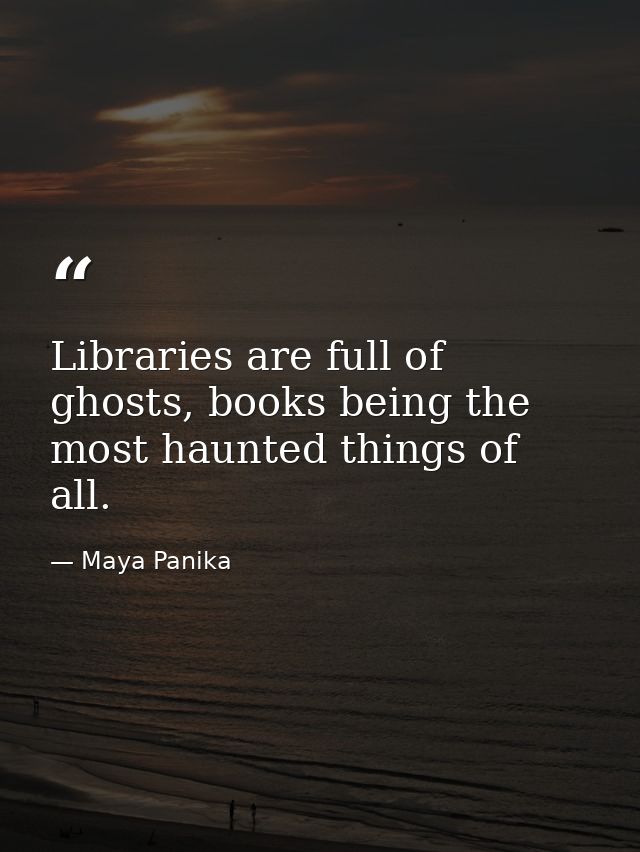 Libraries are full of ghosts, books being the most haunted things of all. — Maya Panika