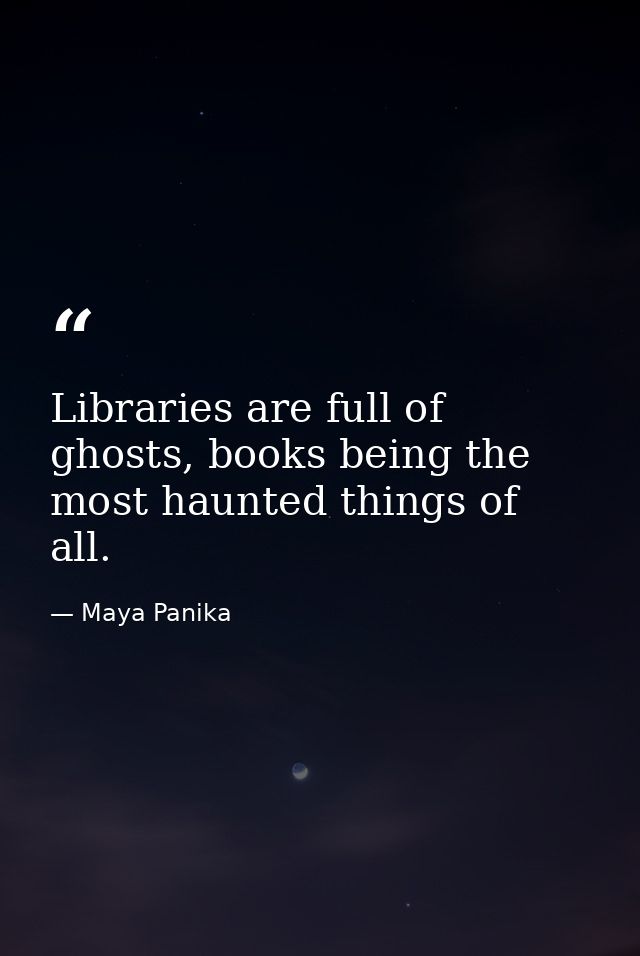 Libraries are full of ghosts, books being the most haunted things of all. — Maya Panika