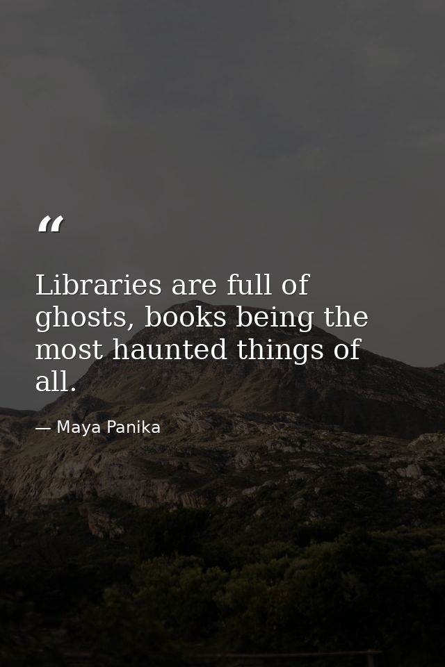 Libraries are full of ghosts, books being the most haunted things of all. — Maya Panika