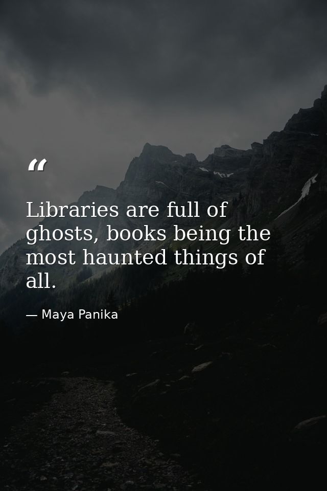 Libraries are full of ghosts, books being the most haunted things of all. — Maya Panika
