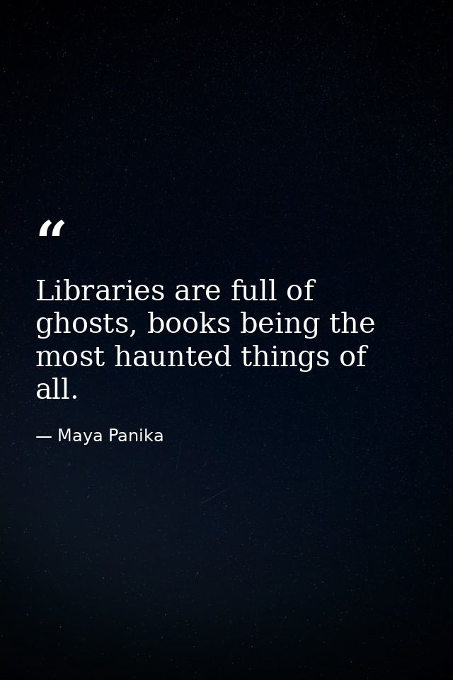 Libraries are full of ghosts, books being the most haunted things of all. — Maya Panika