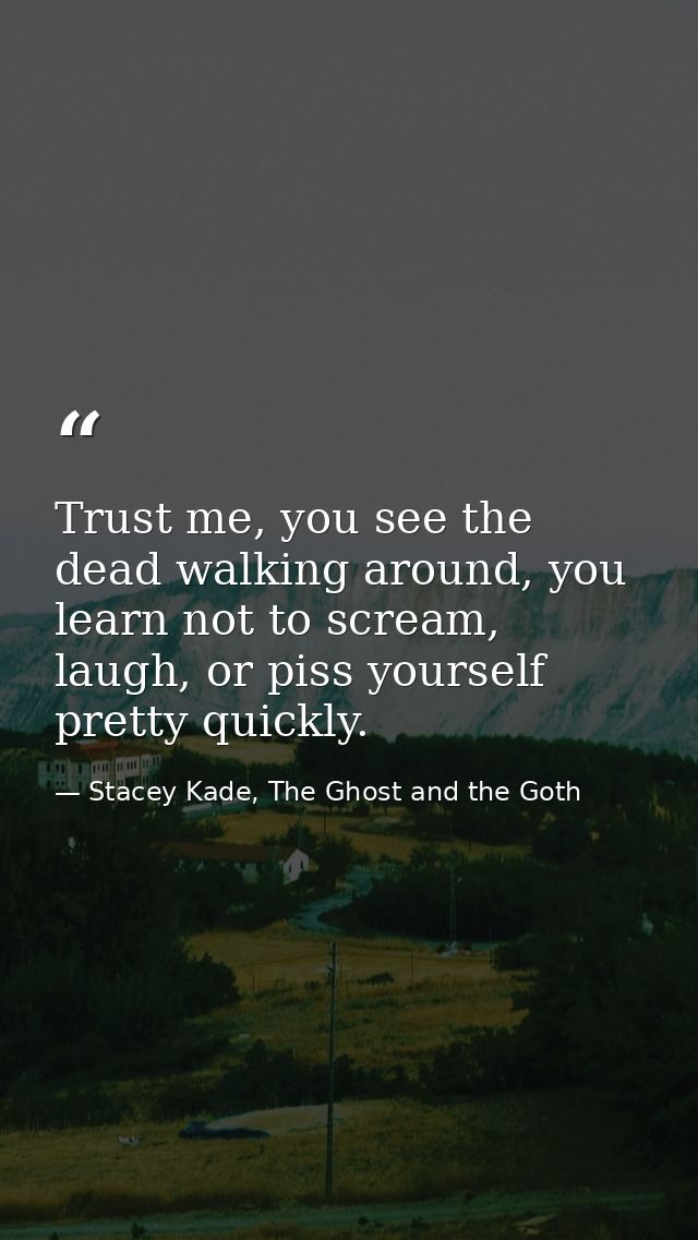 Trust me, you see the dead walking around, you learn not to scream, laugh, or piss yourself pretty quickly. — Stacey Kade, The Ghost and the Goth