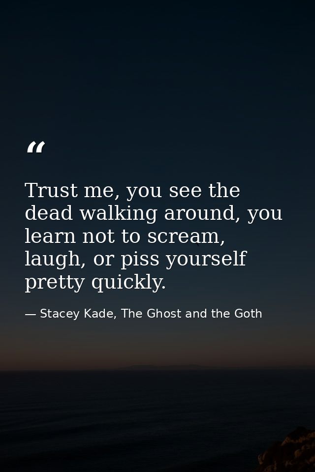 Trust me, you see the dead walking around, you learn not to scream, laugh, or piss yourself pretty quickly. — Stacey Kade, The Ghost and the Goth